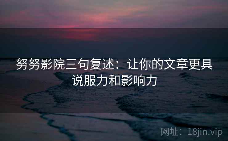 努努影院三句复述:让你的文章更具说服力和影响力 努努影院三句复述:让你的文章更具说服力和影响力