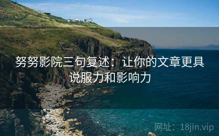 努努影院三句复述:让你的文章更具说服力和影响力 努努影院三句复述:让你的文章更具说服力和影响力