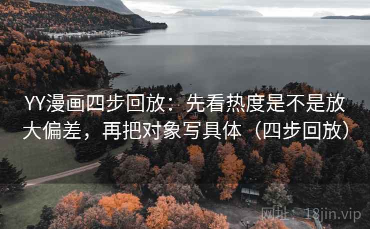 YY漫画四步回放：先看热度是不是放大偏差，再把对象写具体（四步回放）