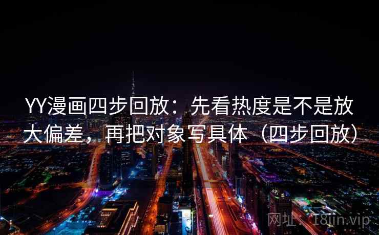 YY漫画四步回放：先看热度是不是放大偏差，再把对象写具体（四步回放）