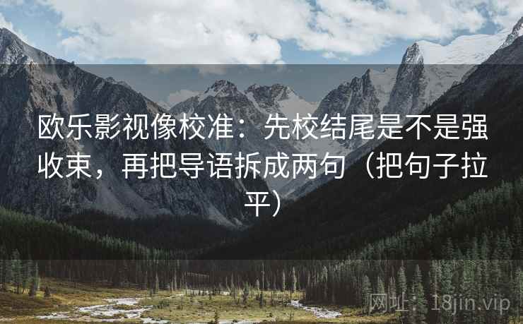 欧乐影视像校准:先校结尾是不是强收束,再把导语拆成两句(把句子拉平) 欧乐影视像校准:先校结尾是不是强收束,再把导语拆成两句(把句子拉平)