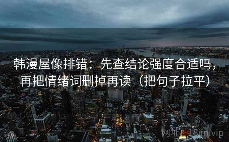 韩漫屋像排错:先查结论强度合适吗,再把情绪词删掉再读(把句子拉平) 韩漫屋像排错:先查结论强度合适吗,再把情绪词删掉再读(把句子拉平)