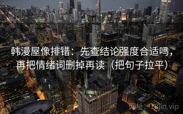 韩漫屋像排错:先查结论强度合适吗,再把情绪词删掉再读(把句子拉平) 韩漫屋像排错:先查结论强度合适吗,再把情绪词删掉再读(把句子拉平)