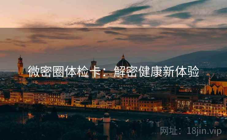 微密圈体检卡:解密健康新体验 微密圈体检卡:解密健康新体验