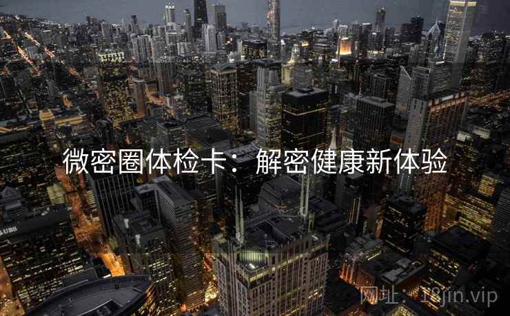 微密圈体检卡:解密健康新体验 微密圈体检卡:解密健康新体验