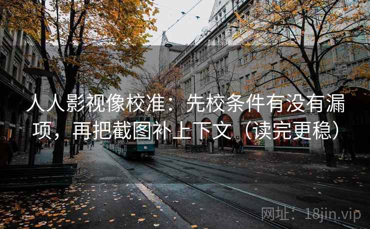 人人影视像校准:先校条件有没有漏项,再把截图补上下文(读完更稳) 人人影视像校准:先校条件有没有漏项,再把截图补上下文(读完更稳)