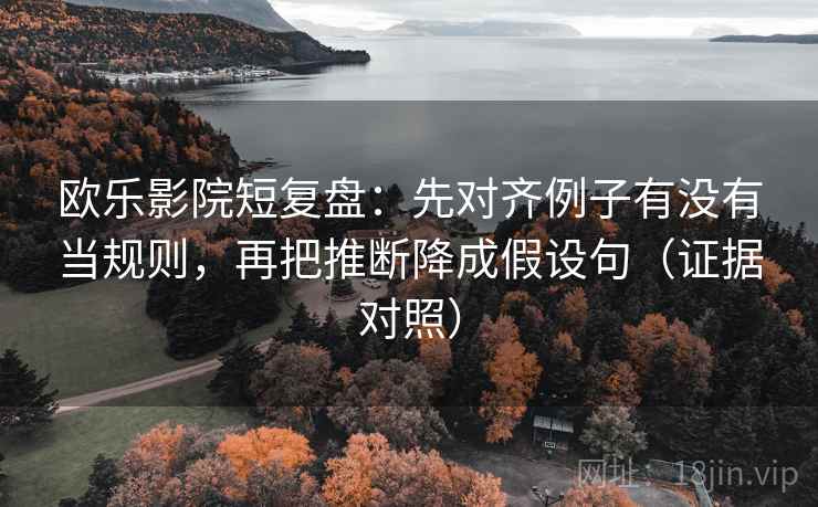 欧乐影院短复盘：先对齐例子有没有当规则，再把推断降成假设句（证据对照）