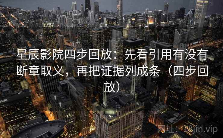 星辰影院四步回放：先看引用有没有断章取义，再把证据列成条（四步回放）