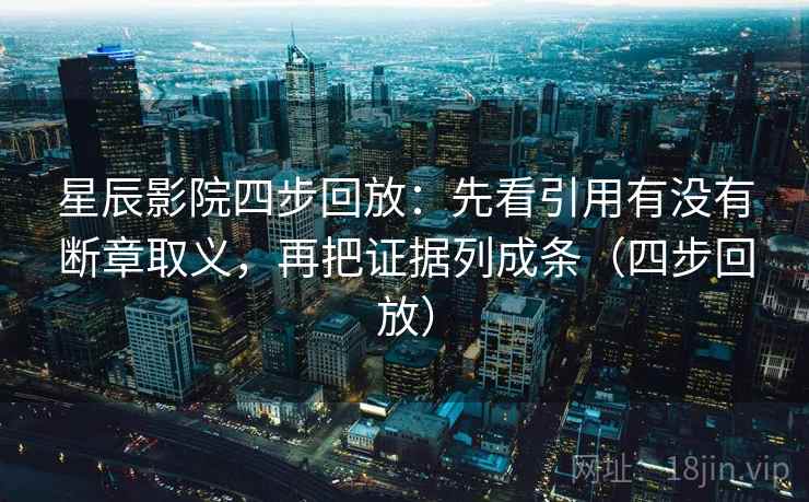 星辰影院四步回放：先看引用有没有断章取义，再把证据列成条（四步回放）