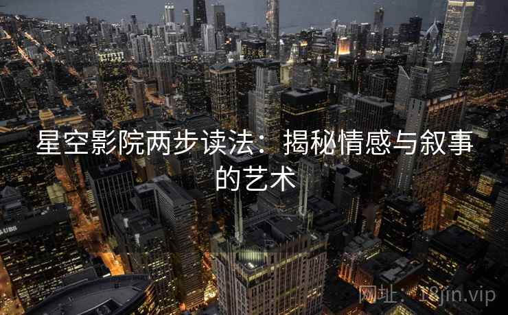 星空影院两步读法:揭秘情感与叙事的艺术 星空影院两步读法:揭秘情感与叙事的艺术