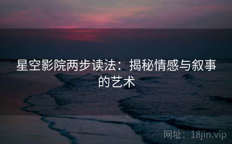 星空影院两步读法:揭秘情感与叙事的艺术 星空影院两步读法:揭秘情感与叙事的艺术