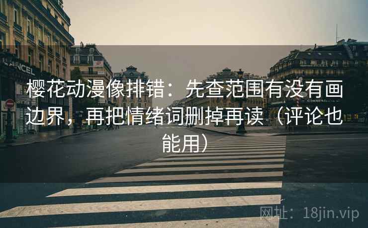 樱花动漫像排错：先查范围有没有画边界，再把情绪词删掉再读（评论也能用）