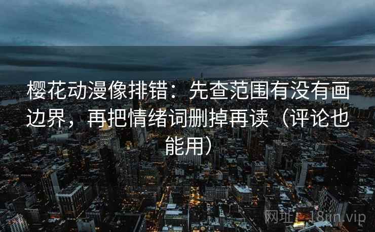 樱花动漫像排错：先查范围有没有画边界，再把情绪词删掉再读（评论也能用）