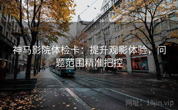 神马影院体检卡:提升观影体验,问题范围精准把控 神马影院体检卡:提升观影体验,问题范围精准把控