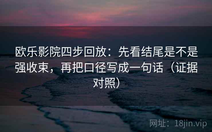 欧乐影院四步回放:先看结尾是不是强收束,再把口径写成一句话(证据对照) 欧乐影院四步回放:先看结尾是不是强收束,再把口径写成一句话(证据对照)