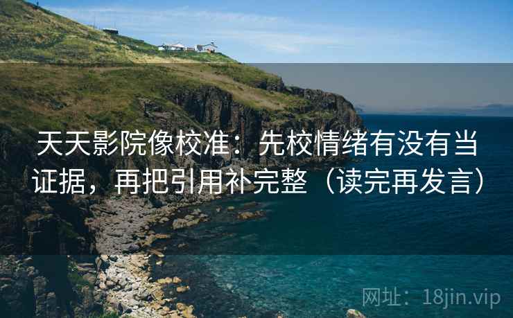 天天影院像校准:先校情绪有没有当证据,再把引用补完整(读完再发言) 天天影院像校准:先校情绪有没有当证据,再把引用补完整(读完再发言)
