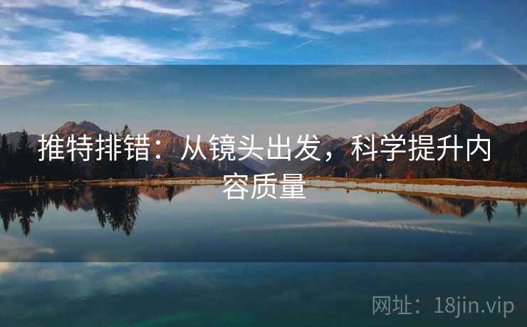 推特排错:从镜头出发,科学提升内容质量 推特排错:从镜头出发,科学提升内容质量