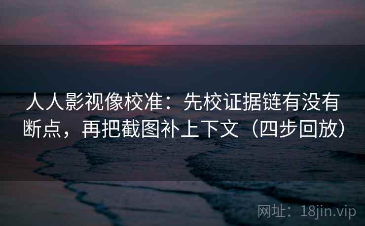 人人影视像校准：先校证据链有没有断点，再把截图补上下文（四步回放）