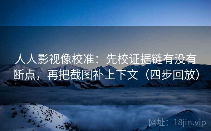 人人影视像校准：先校证据链有没有断点，再把截图补上下文（四步回放）