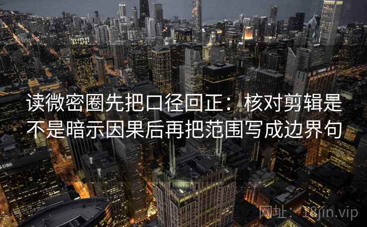 读微密圈先把口径回正：核对剪辑是不是暗示因果后再把范围写成边界句
