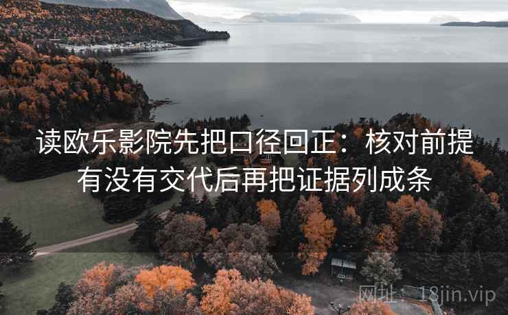 读欧乐影院先把口径回正:核对前提有没有交代后再把证据列成条 读欧乐影院先把口径回正:核对前提有没有交代后再把证据列成条