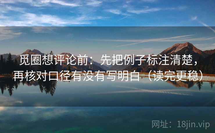 觅圈想评论前:先把例子标注清楚,再核对口径有没有写明白(读完更稳) 觅圈想评论前:先把例子标注清楚,再核对口径有没有写明白(读完更稳)
