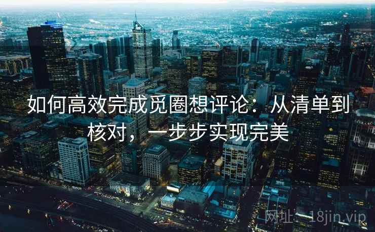 如何高效完成觅圈想评论：从清单到核对，一步步实现完美