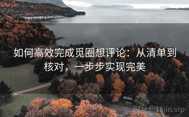 如何高效完成觅圈想评论：从清单到核对，一步步实现完美