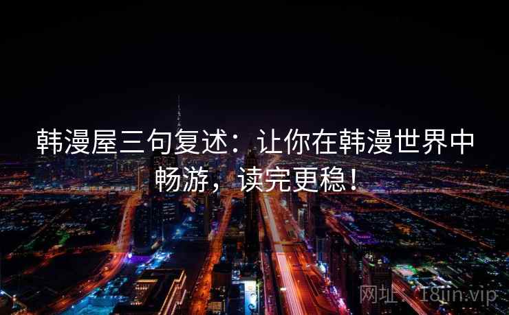 韩漫屋三句复述：让你在韩漫世界中畅游，读完更稳！