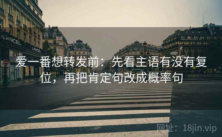 爱一番想转发前:先看主语有没有复位,再把肯定句改成概率句 爱一番想转发前:先看主语有没有复位,再把肯定句改成概率句
