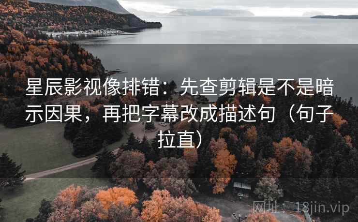 星辰影视像排错:先查剪辑是不是暗示因果,再把字幕改成描述句(句子拉直) 星辰影视像排错:先查剪辑是不是暗示因果,再把字幕改成描述句(句子拉直)