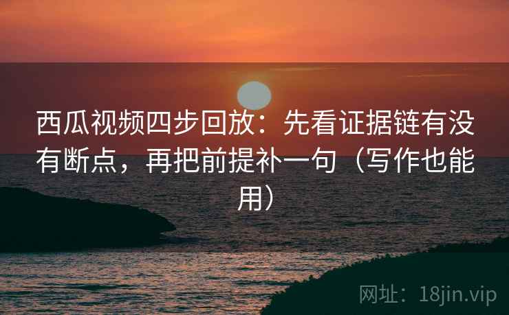 西瓜视频四步回放:先看证据链有没有断点,再把前提补一句(写作也能用) 西瓜视频四步回放:先看证据链有没有断点,再把前提补一句(写作也能用)