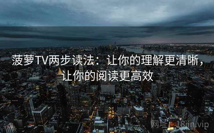 菠萝TV两步读法：让你的理解更清晰，让你的阅读更高效