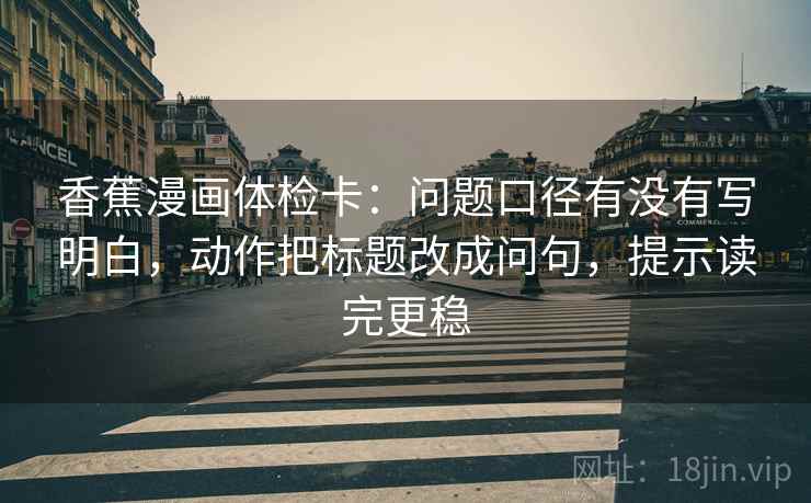 香蕉漫画体检卡：问题口径有没有写明白，动作把标题改成问句，提示读完更稳