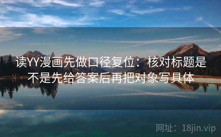 读YY漫画先做口径复位：核对标题是不是先给答案后再把对象写具体