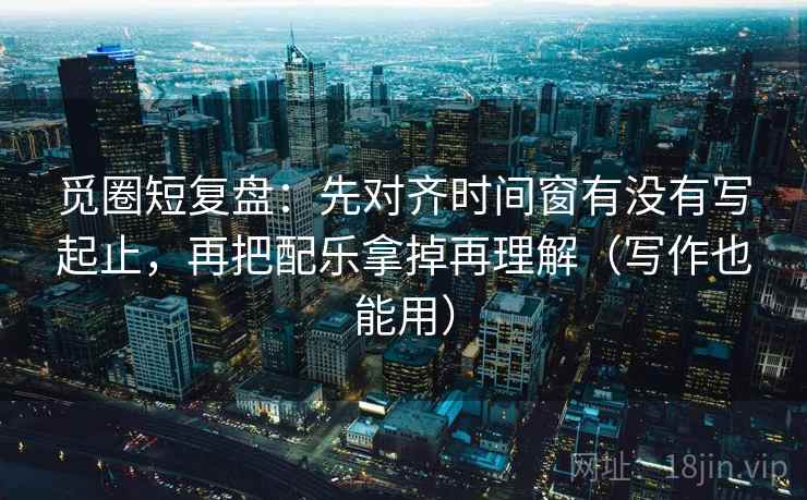觅圈短复盘:先对齐时间窗有没有写起止,再把配乐拿掉再理解(写作也能用) 觅圈短复盘:先对齐时间窗有没有写起止,再把配乐拿掉再理解(写作也能用)