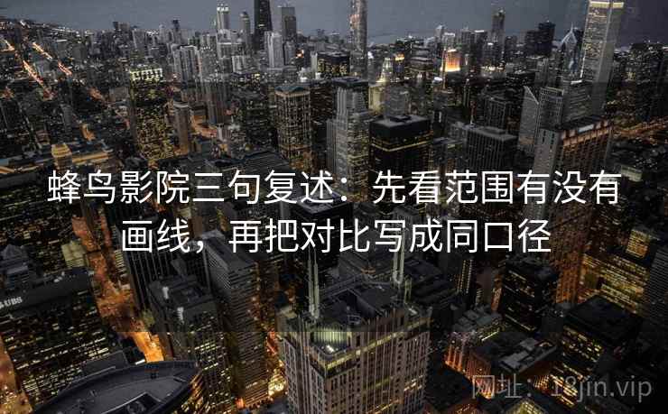 蜂鸟影院三句复述:先看范围有没有画线,再把对比写成同口径 蜂鸟影院三句复述:先看范围有没有画线,再把对比写成同口径