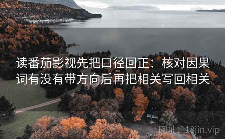 读番茄影视先把口径回正:核对因果词有没有带方向后再把相关写回相关 读番茄影视先把口径回正:核对因果词有没有带方向后再把相关写回相关