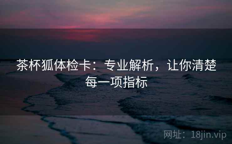 茶杯狐体检卡：专业解析，让你清楚每一项指标