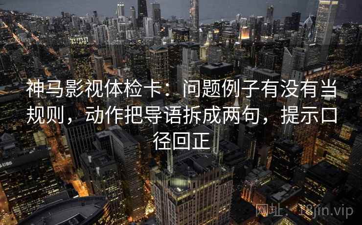 神马影视体检卡:问题例子有没有当规则,动作把导语拆成两句,提示口径回正 神马影视体检卡:问题例子有没有当规则,动作把导语拆成两句,提示口径回正