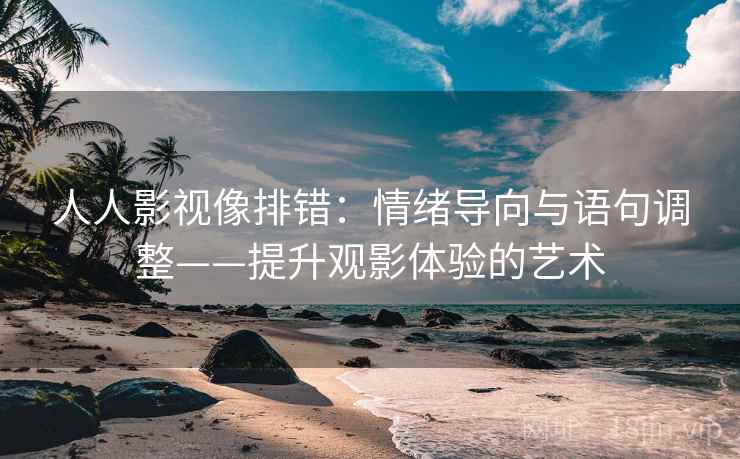 人人影视像排错：情绪导向与语句调整——提升观影体验的艺术