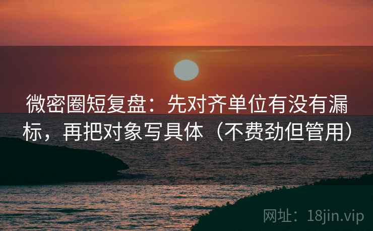 微密圈短复盘:先对齐单位有没有漏标,再把对象写具体(不费劲但管用) 微密圈短复盘:先对齐单位有没有漏标,再把对象写具体(不费劲但管用)
