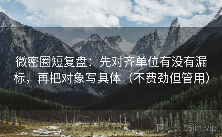 微密圈短复盘:先对齐单位有没有漏标,再把对象写具体(不费劲但管用) 微密圈短复盘:先对齐单位有没有漏标,再把对象写具体(不费劲但管用)