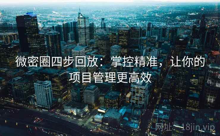 微密圈四步回放:掌控精准,让你的项目管理更高效 微密圈四步回放:掌控精准,让你的项目管理更高效