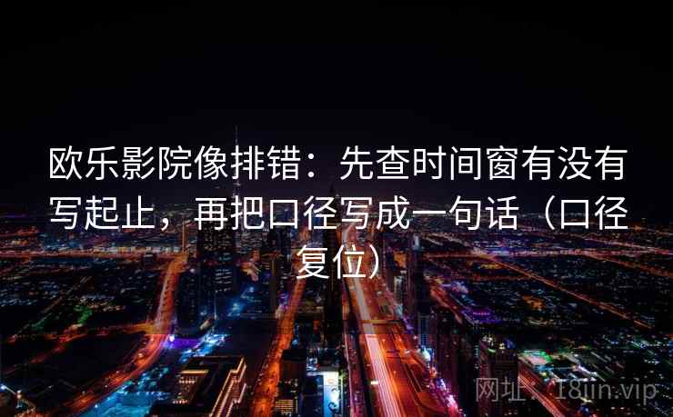 欧乐影院像排错:先查时间窗有没有写起止,再把口径写成一句话(口径复位) 欧乐影院像排错:先查时间窗有没有写起止,再把口径写成一句话(口径复位)