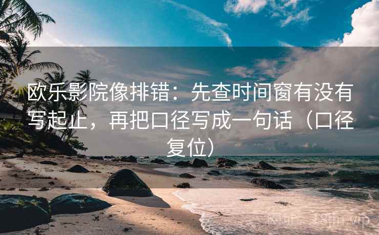欧乐影院像排错:先查时间窗有没有写起止,再把口径写成一句话(口径复位) 欧乐影院像排错:先查时间窗有没有写起止,再把口径写成一句话(口径复位)