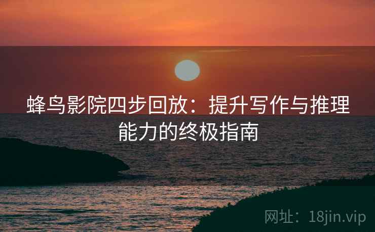 蜂鸟影院四步回放：提升写作与推理能力的终极指南