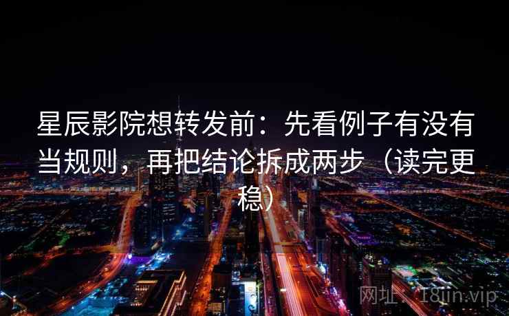 星辰影院想转发前：先看例子有没有当规则，再把结论拆成两步（读完更稳）