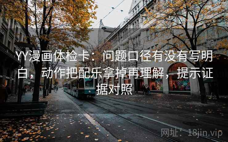 YY漫画体检卡:问题口径有没有写明白,动作把配乐拿掉再理解,提示证据对照 YY漫画体检卡:问题口径有没有写明白,动作把配乐拿掉再理解,提示证据对照