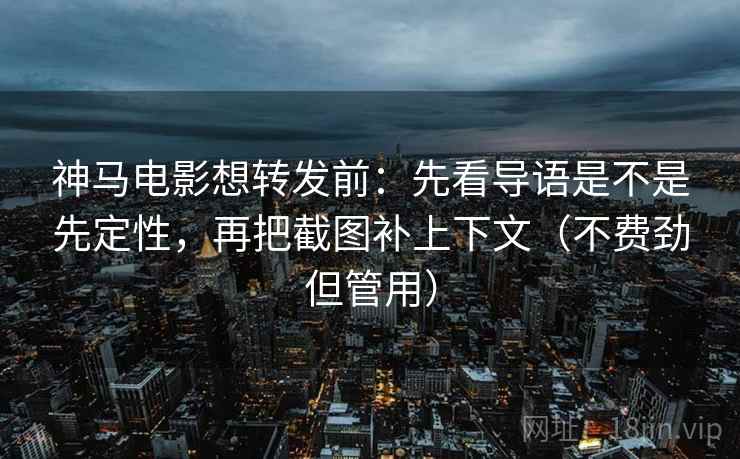 神马电影想转发前：先看导语是不是先定性，再把截图补上下文（不费劲但管用）